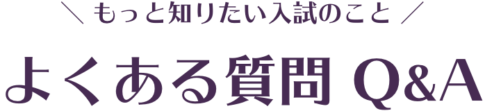 もっと知りたい入試のこと　よくある質問